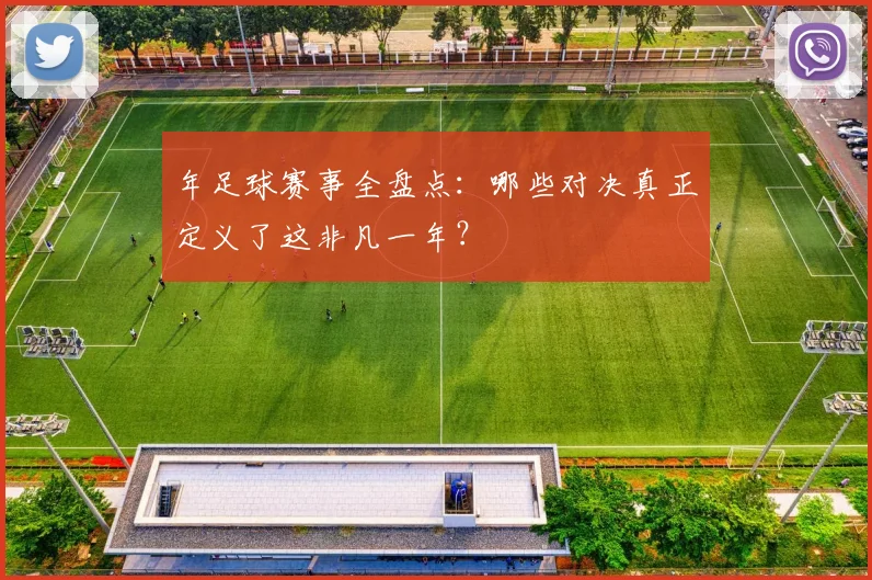 年足球赛事全盘点:哪些对决真正定义了这非凡一年?