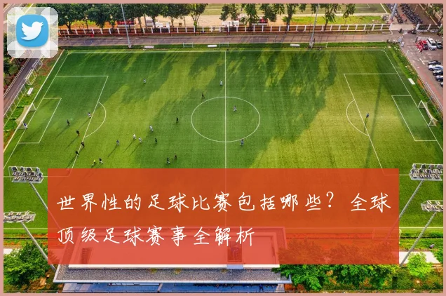 世界性的足球比赛包括哪些?全球顶级足球赛事全解析