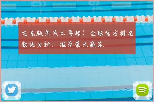 电竞版图风云再起!全球官方排名数据分析,谁是最大赢家