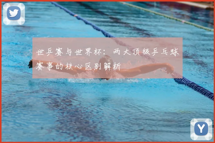 世乒赛与世界杯:两大顶级乒乓球赛事的核心区别解析
