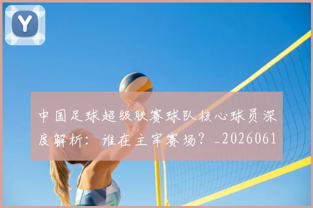 中国足球超级联赛球队核心球员深度解析:谁在主宰赛场?_20260610190322