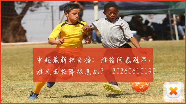 中超最新积分榜:谁将问鼎冠军,谁又面临降级危机?_20260610190422