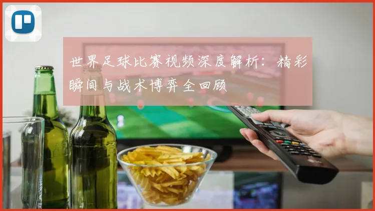 世界足球比赛视频深度解析:精彩瞬间与战术博弈全回顾