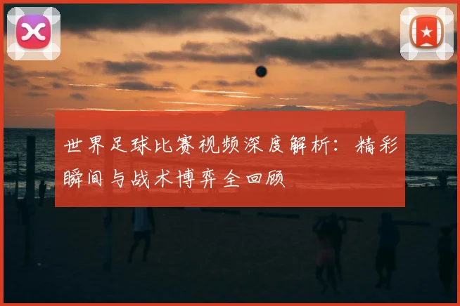 世界足球比赛视频深度解析:精彩瞬间与战术博弈全回顾
