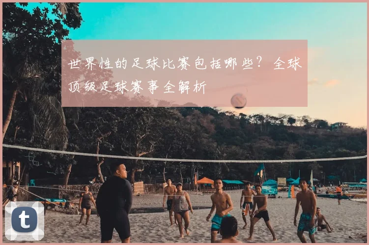 世界性的足球比赛包括哪些?全球顶级足球赛事全解析