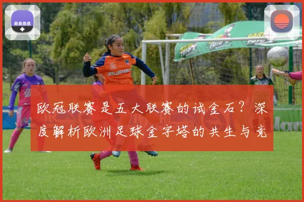 欧冠联赛是五大联赛的试金石?深度解析欧洲足球金字塔的共生与竞争