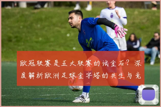 欧冠联赛是五大联赛的试金石？深度解析欧洲足球金字塔的共生与竞争