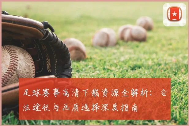 足球赛事高清下载资源全解析:合法途径与画质选择深度指南