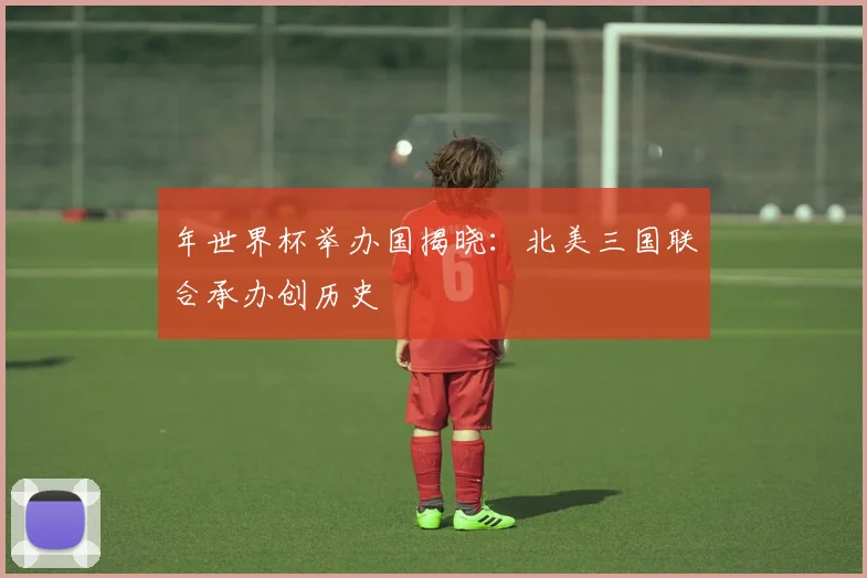 年世界杯举办国揭晓:北美三国联合承办创历史