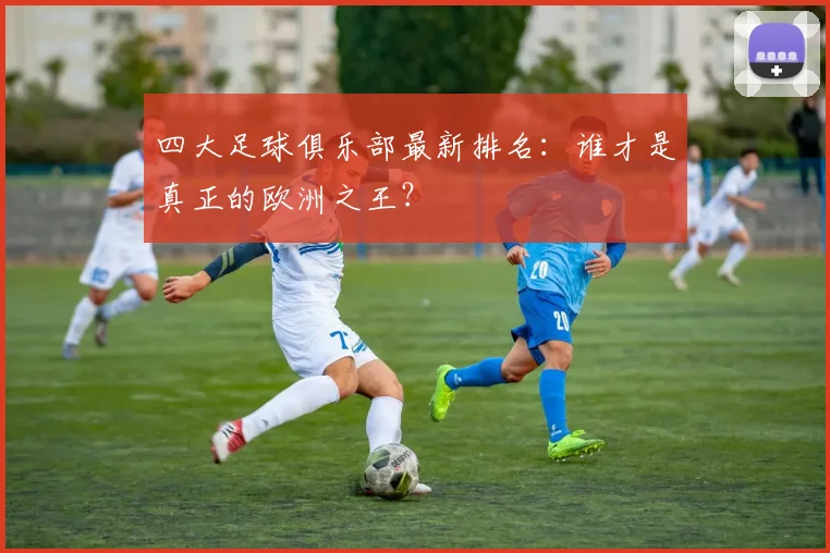 四大足球俱乐部最新排名：谁才是真正的欧洲之王？