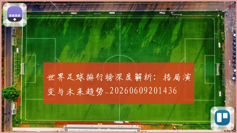 世界足球排行榜深度解析:格局演变与未来趋势_20260609201436