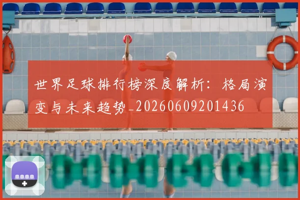 世界足球排行榜深度解析:格局演变与未来趋势_20260609201436