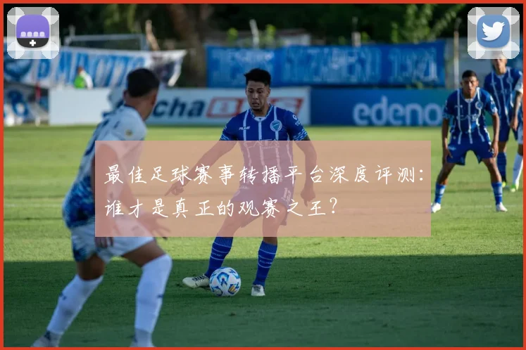 最佳足球赛事转播平台深度评测：谁才是真正的观赛之王？