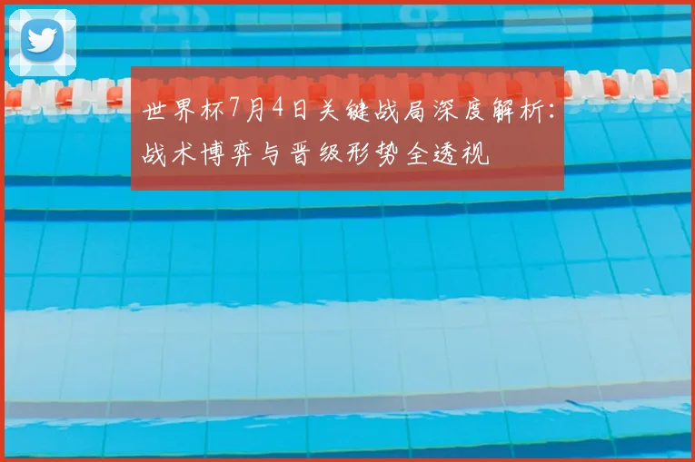 世界杯7月4日关键战局深度解析：战术博弈与晋级形势全透视
