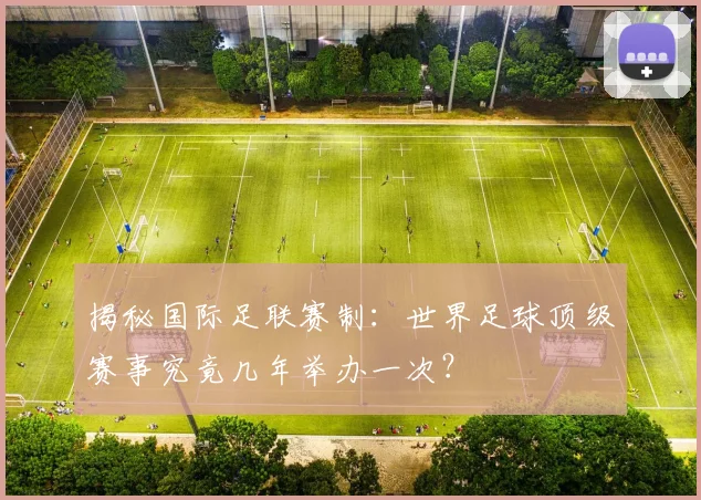 揭秘国际足联赛制:世界足球顶级赛事究竟几年举办一次?
