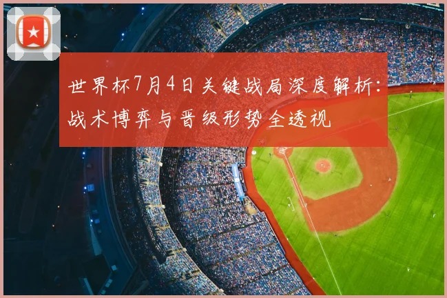 世界杯7月4日关键战局深度解析：战术博弈与晋级形势全透视