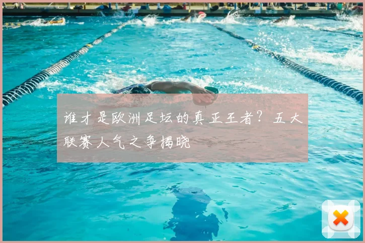 谁才是欧洲足坛的真正王者？五大联赛人气之争揭晓