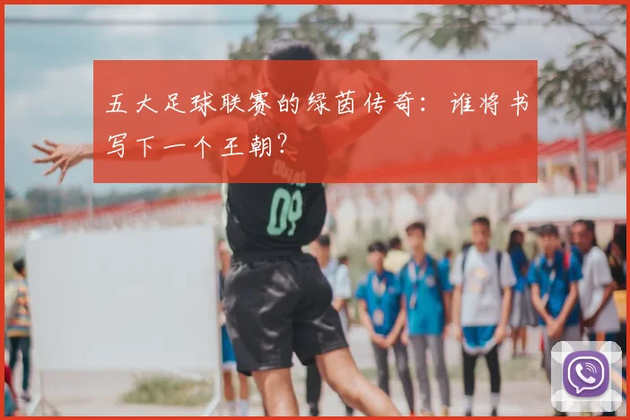 五大足球联赛的绿茵传奇:谁将书写下一个王朝?