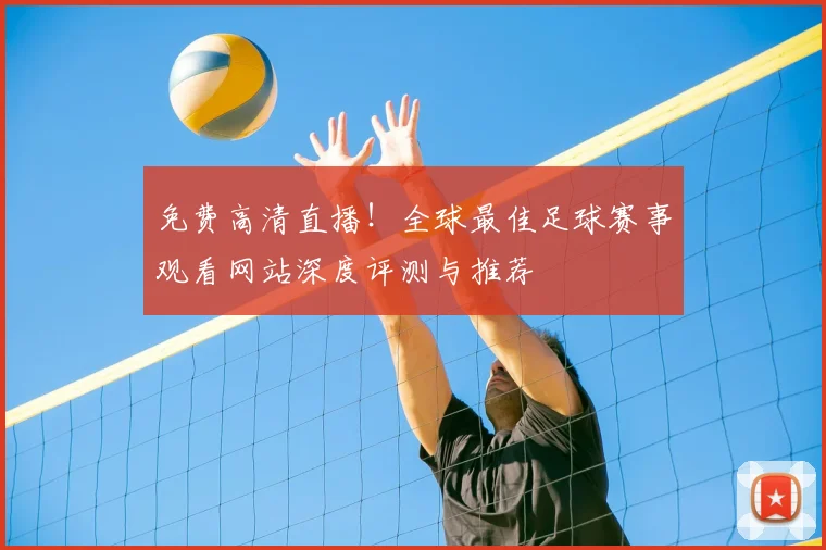 免费高清直播!全球最佳足球赛事观看网站深度评测与推荐