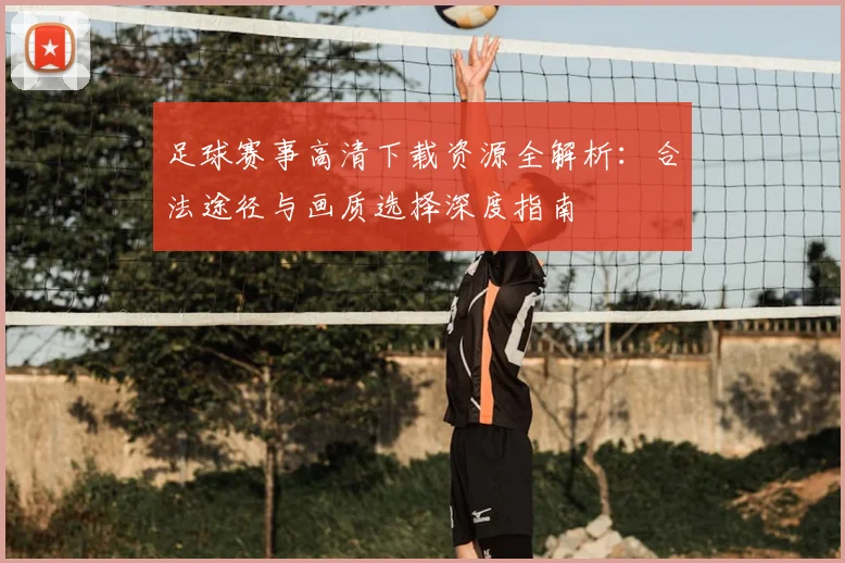足球赛事高清下载资源全解析:合法途径与画质选择深度指南