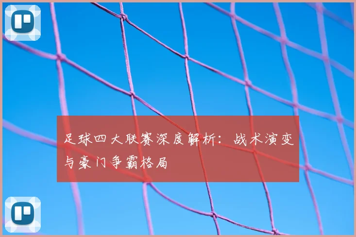足球四大联赛深度解析：战术演变与豪门争霸格局